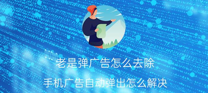 老是弹广告怎么去除 手机广告自动弹出怎么解决？